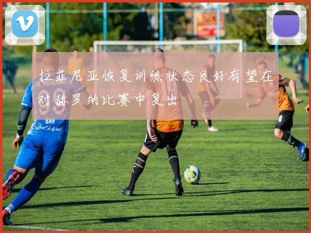 拉菲尼亚恢复训练状态良好有望在对赫罗纳比赛中复出