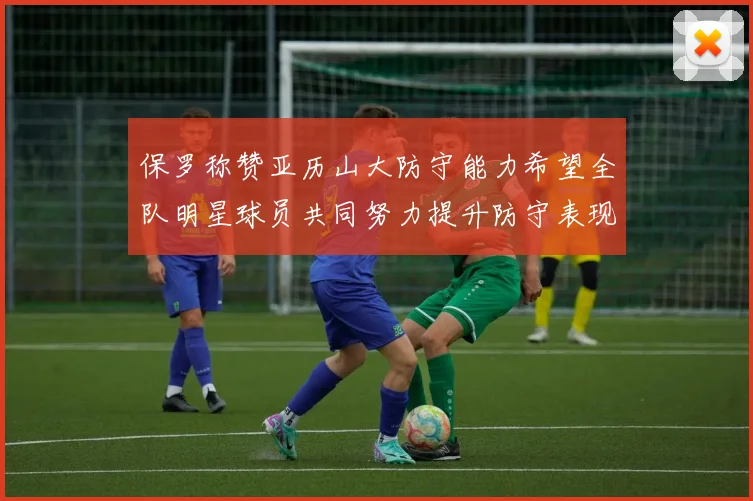 保罗称赞亚历山大防守能力希望全队明星球员共同努力提升防守表现