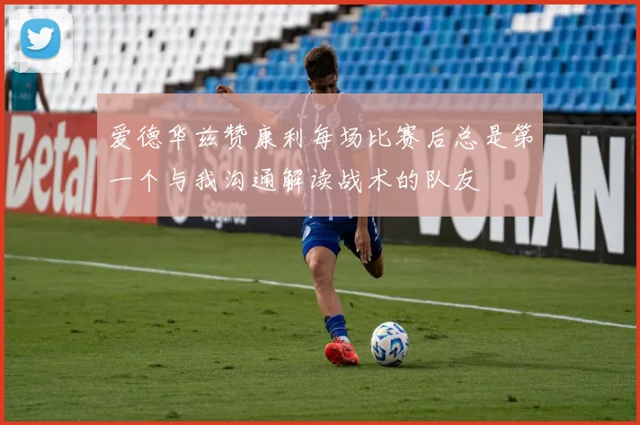 爱德华兹赞康利每场比赛后总是第一个与我沟通解读战术的队友