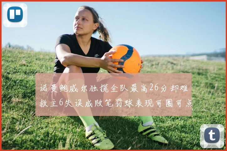 诺曼鲍威尔独揽全队最高26分却难救主6失误成败笔罚球表现可圈可点