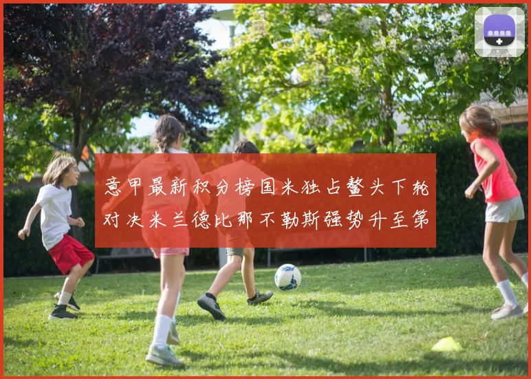意甲最新积分榜国米独占鳌头下轮对决米兰德比那不勒斯强势升至第三位